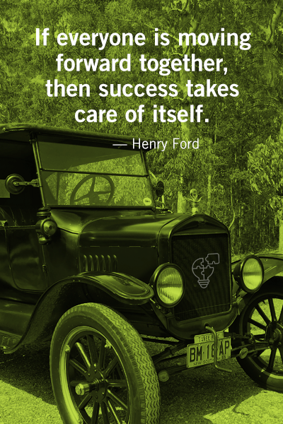 If everyone is moving forward together, then success takes care of itself. Henry Ford.