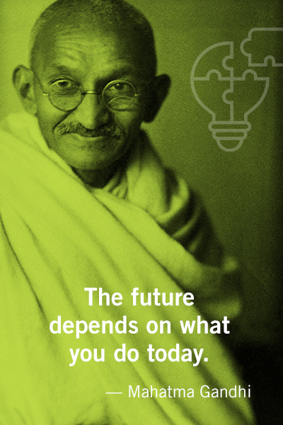 The future depends on what you do today. Mahatma Gandhi.