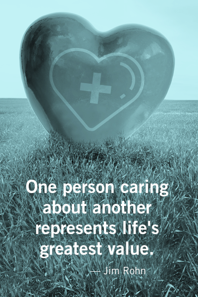 One person caring about another represents life's greatest value. — Jim Rohn