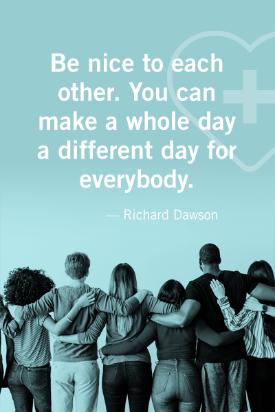 Be nice to each other. You can make a whole day a different day for everybody. — Richard Dawson